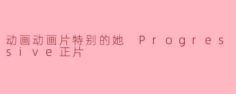 动画动画片特别的她 Progressive正片